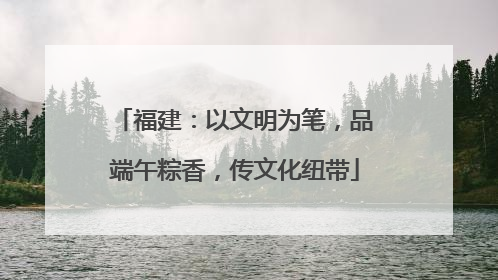 福建：以文明为笔，品端午粽香，传文化纽带
