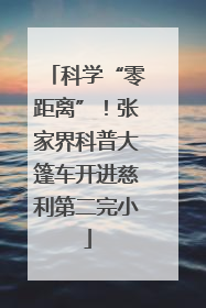 科学“零距离”！张家界科普大篷车开进慈利第二完小