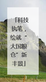 科技执笔，绘就“大国粮仓”新丰景