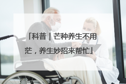 科普｜芒种养生不用茫，养生妙招来帮忙