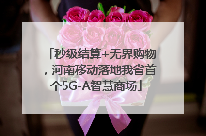 秒级结算+无界购物,河南移动落地我省首个5G-A智慧商场