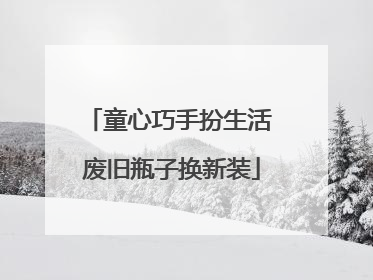 童心巧手扮生活 废旧瓶子换新装