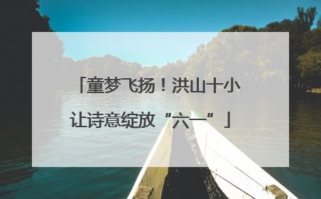 童梦飞扬！洪山十小让诗意绽放“六一”