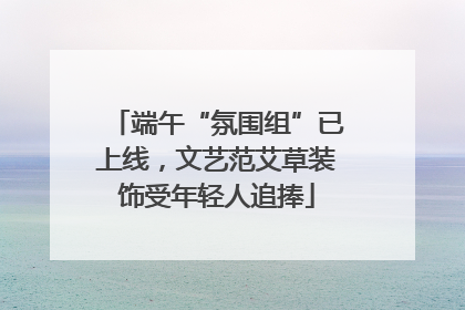 端午“氛围组”已上线，文艺范艾草装饰受年轻人追捧