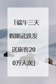 端午三天假期武铁发送旅客200万人次