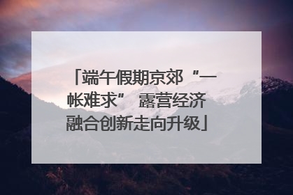端午假期京郊“一帐难求” 露营经济融合创新走向升级