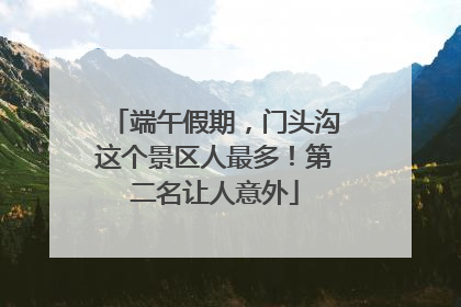 端午假期，门头沟这个景区人最多！第二名让人意外