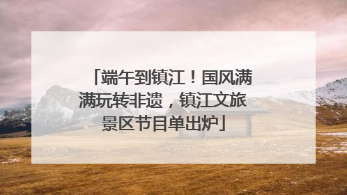 端午到镇江！国风满满玩转非遗，镇江文旅景区节目单出炉