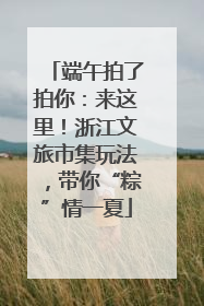 端午拍了拍你：来这里！浙江文旅市集玩法，带你“粽”情一夏