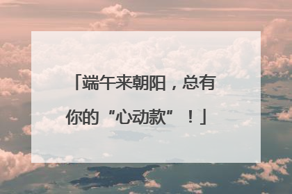 端午来朝阳，总有你的“心动款”！