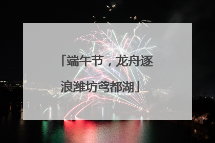 端午节，龙舟逐浪潍坊鸢都湖