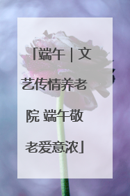 端午｜文艺传情养老院 端午敬老爱意浓