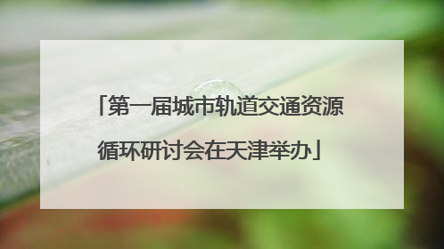 第一届城市轨道交通资源循环研讨会在天津举办