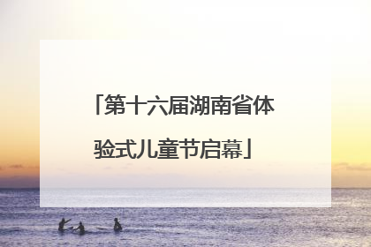 第十六届湖南省体验式儿童节启幕