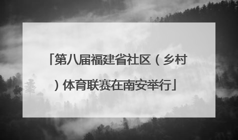 第八届福建省社区（乡村）体育联赛在南安举行