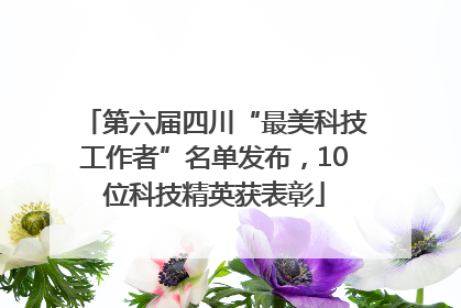 第六届四川“最美科技工作者”名单发布，10位科技精英获表彰