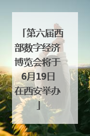 第六届西部数字经济博览会将于6月19日在西安举办