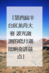 第四届丰台区龙舟大赛 波光潋滟的晓月湖擂响奋进鼓点