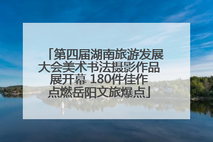 第四届湖南旅游发展大会美术书法摄影作品展开幕 180件佳作点燃岳阳文旅爆点