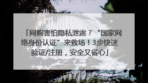 网购害怕隐私泄露？“国家网络身份认证”来救场！3步快速验证/注册，安全又省心