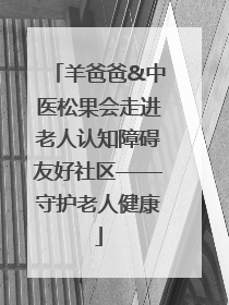 羊爸爸&中医松果会走进老人认知障碍友好社区——守护老人健康