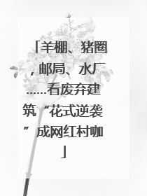 羊棚、猪圈，邮局、水厂……看废弃建筑“花式逆袭”成网红村咖