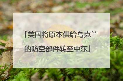 美国将原本供给乌克兰的防空部件转至中东