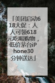 美团启动618大促：人人可领618元吃喝购物，低价茅台iPhone30分钟送达