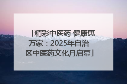精彩中医药 健康惠万家：2025年自治区中医药文化月启幕