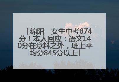 绵阳一女生中考874分！本人回应：语文140分在意料之外，班上平均分845分以上