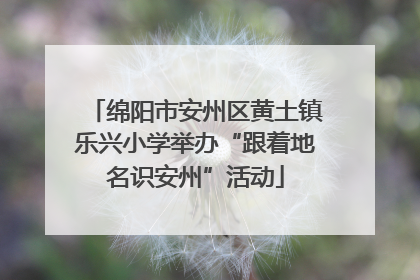 绵阳市安州区黄土镇乐兴小学举办“跟着地名识安州”活动