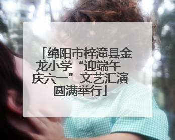 绵阳市梓潼县金龙小学“迎端午 庆六一”文艺汇演圆满举行