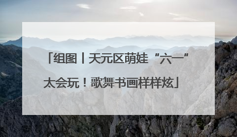 组图丨天元区萌娃“六一”太会玩！歌舞书画样样炫