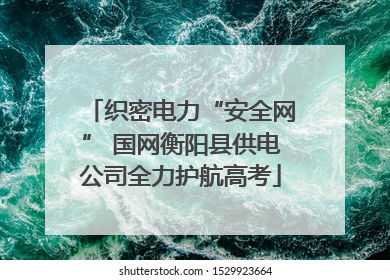 织密电力“安全网” 国网衡阳县供电公司全力护航高考