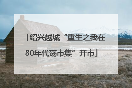 绍兴越城“重生之我在80年代荡市集”开市