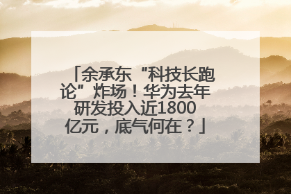 余承东“科技长跑论”炸场！华为去年研发投入近1800亿元，底气何在？
