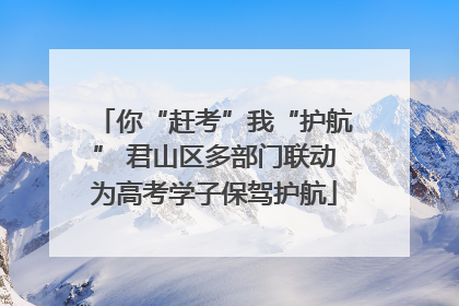 你“赶考”我“护航” 君山区多部门联动为高考学子保驾护航