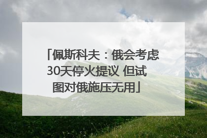 佩斯科夫：俄会考虑30天停火提议 但试图对俄施压无用