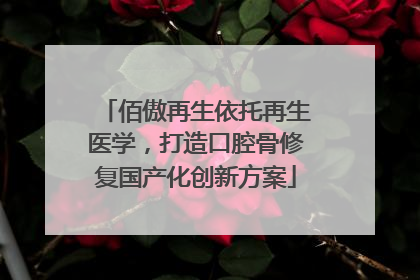 佰傲再生依托再生医学，打造口腔骨修复国产化创新方案