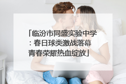 临汾市同盛实验中学：春日球类激战落幕 青春荣耀热血绽放