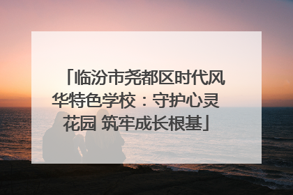 临汾市尧都区时代风华特色学校：守护心灵花园 筑牢成长根基
