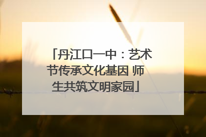 丹江口一中：艺术节传承文化基因 师生共筑文明家园