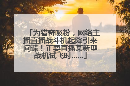为猎奇吸粉，网络主播直播战斗机起降引来间谍！正要直播某新型战机试飞时……