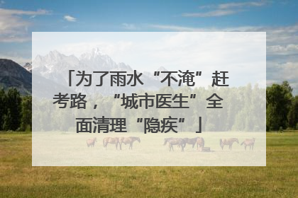 为了雨水“不淹”赶考路，“城市医生”全面清理“隐疾”