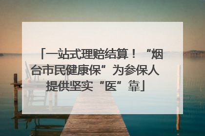 一站式理赔结算！“烟台市民健康保”为参保人提供坚实“医”靠