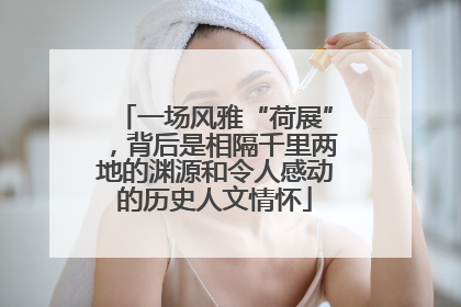 一场风雅“荷展”，背后是相隔千里两地的渊源和令人感动的历史人文情怀