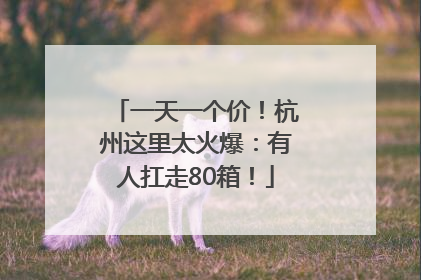 一天一个价！杭州这里太火爆：有人扛走80箱！