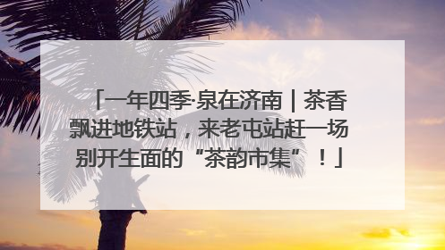一年四季·泉在济南｜茶香飘进地铁站，来老屯站赶一场别开生面的“茶韵市集”！