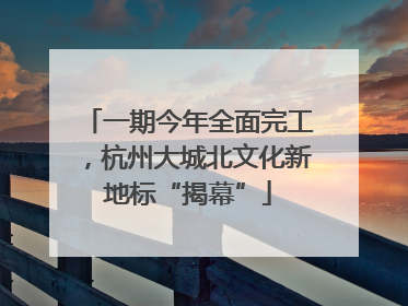 一期今年全面完工，杭州大城北文化新地标“揭幕”