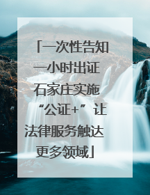 一次性告知 一小时出证 石家庄实施“公证+”让法律服务触达更多领域